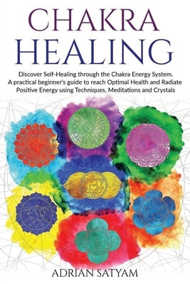 Chakra Healing: Discover Self-Healing through the Chakra Energy System. A practical beginner's guide to reach Optimal Health and Radia by Satyam, Adrian