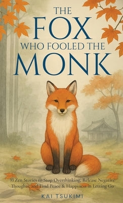 The Fox Who Fooled the Monk - 33 Zen Stories: Stop Overthinking, Release Negative Thoughts, and Find Peace & Happiness in Letting Go - Includes Reflec by Tsukimi, Kai