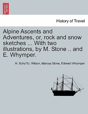 Alpine Ascents and Adventures, Or, Rock and Snow Sketches ... with Two Illustrations, by M. Stone .. and E. Whymper. by Wilson, H. Schu