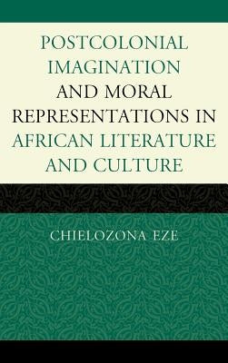 Postcolonial Imaginations and Moral Representations in African Literature and Culture by Eze, Chielozona