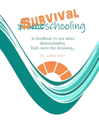 Survival Schooling: A Handbook to use when Homeschooling feels more like drowning... by West, Laena