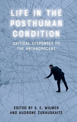 Life in the Posthuman Condition: Critical Responses to the Anthropocene by Wilmer, S. E.