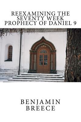 Reexamining the Seventy Week Prophecy of Daniel 9 by Breece, Benjamin
