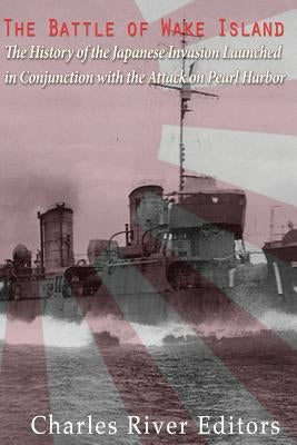 The Battle of Wake Island: The History of the Japanese Invasion Launched in Conjunction with the Attack on Pearl Harbor by Charles River