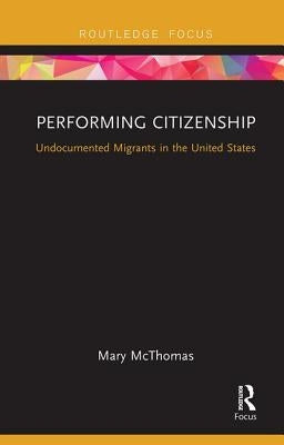 Performing Citizenship: Undocumented Migrants in the United States by McThomas, Mary