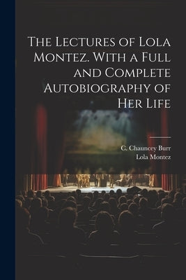 The Lectures of Lola Montez. With a Full and Complete Autobiography of Her Life by Burr, C. Chauncey (Charles Chauncey)