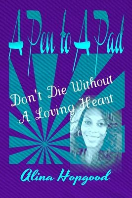 A Pen to A Pad: Don't Die Without a Loving Heart by Hopgood, Alina