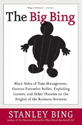 The Big Bing: Black Holes of Time Management, Gaseous Executive Bodies, Exploding Careers, and Other Theories on the Origins of the Business Universe by Bing, Stanley