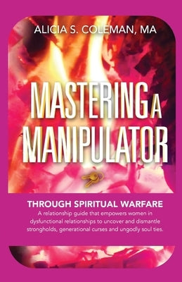 Mastering A Manipulator through Spiritual: The Keys to Empowerment Through Deliverance from Ungodly Relationships! by Coleman, Alicia S.