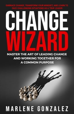 Change Wizard: Master the Art of Leading Change and Working Together for a Common Purpose by Gonzalez, Marlene