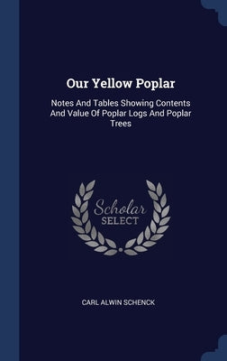 Our Yellow Poplar: Notes And Tables Showing Contents And Value Of Poplar Logs And Poplar Trees by Schenck, Carl Alwin