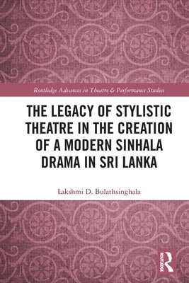 The Legacy of Stylistic Theatre in the Creation of a Modern Sinhala Drama in Sri Lanka by Bulathsinghala, Lakshmi D.