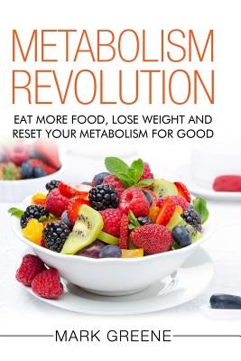 Metabolism Revolution: Eat More Food, Lose Weight and Reset Your Metabolism For Good by Greene, Mark