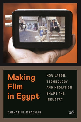 Making Film in Egypt: How Labor, Technology, and Mediation Shape the Industry by El Khachab, Chihab