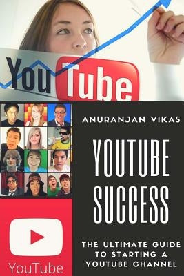 Youtube Success: The Ultimate Guide to Starting a YouTube Channel for Beginners by Vikas, Anuranjan