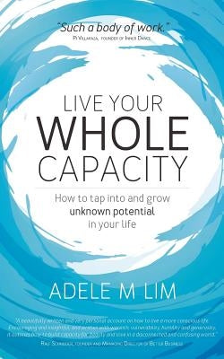 Live Your Whole Capacity: How to tap into and grow unknown potential in your life by Lim, Adele