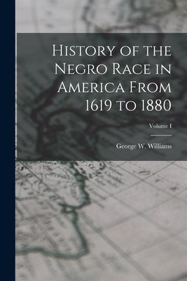 History of the Negro Race in America From 1619 to 1880; Volume I by Williams, George W.