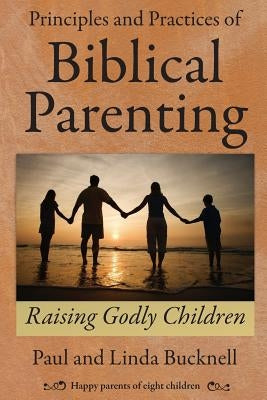 Principles and Practices of Biblical Parenting: Raising Godly Children by Bucknell, Linda