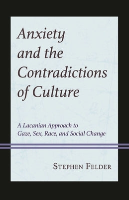 Anxiety and the Contradictions of Culture: A Lacanian Approach to Gaze, Sex, Race, and Social Change by Felder, Stephen