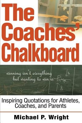 The Coaches' Chalkboard: Inspiring quotations for Athletes, Coaches, and Parents by Wright, Michael P.