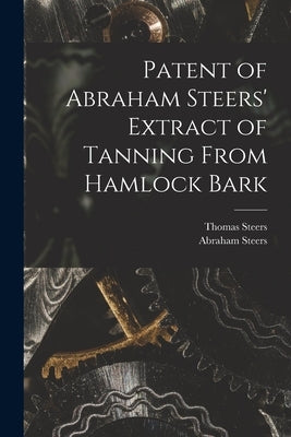 Patent of Abraham Steers' Extract of Tanning From Hamlock Bark [microform] by Steers, Thomas