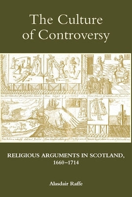 The Culture of Controversy: Religious Arguments in Scotland, 1660-1714 by Raffe, Alasdair