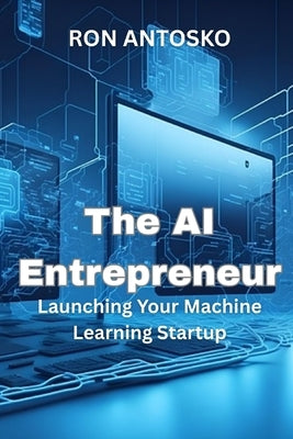 The AI Entrepreneur: Launching Your Machine Learning Startup by Antosko, Ron