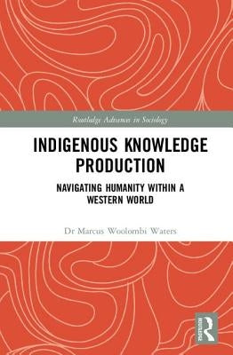 Indigenous Knowledge Production: Navigating Humanity within a Western World by Woolombi Waters, Marcus