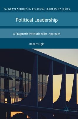 Political Leadership: A Pragmatic Institutionalist Approach by Elgie, Robert