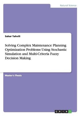 Solving Complex Maintenance Planning Optimization Problems Using Stochastic Simulation and Multi-Criteria Fuzzy Decision Making by Tahvili, Sahar