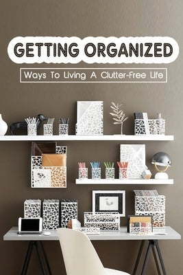 Getting Organized: Ways To Living A Clutter-Free Life: Tips To Help You Organise Your Home by Rookwood, Long