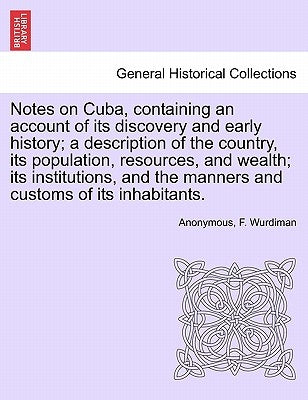 Notes on Cuba, Containing an Account of Its Discovery and Early History; A Description of the Country, Its Population, Resources, and Wealth; Its Inst by Anonymous