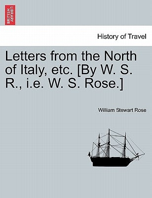 Letters from the North of Italy, etc. [By W. S. R., i.e. W. S. Rose.] by Rose, William Stewart