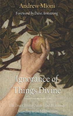Ignorance of Things Divine: The True Crisis of Faith - And Its Remedy - According to the Magisterium by Mioni, Andrew