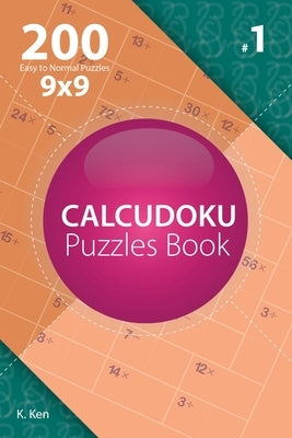 Calcudoku - 200 Easy to Normal Puzzles 9x9 (Volume 1) by Ken, K.