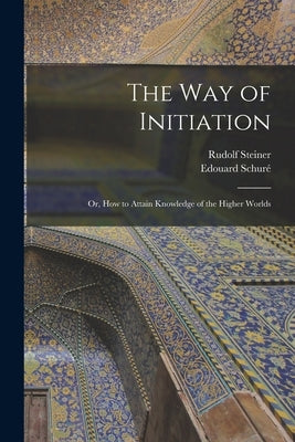The Way of Initiation: or, How to Attain Knowledge of the Higher Worlds by Steiner, Rudolf 1861-1925 N. 79049580