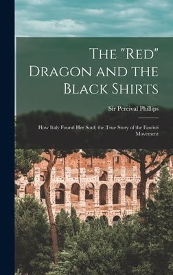 The "red" Dragon and the Black Shirts; how Italy Found her Soul; the True Story of the Fascisti Movement by Phillips, Percival