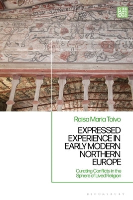 Expressed Experience in Early Modern Northern Europe: Curating Conflicts in the Sphere of Lived Religion by Toivo, Raisa Maria