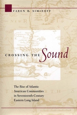 Crossing the Sound: The Rise of Atlantic American Communities in Seventeenth-Century Eastern Long Island by Siminoff, Faren R.