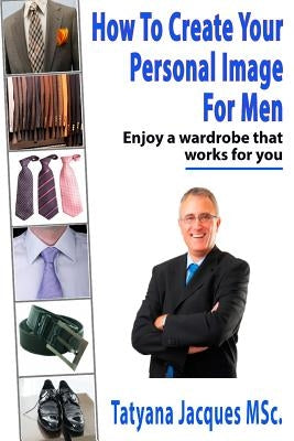 How To Create Your Personal Image - For Men: Enjoy A Wardrobe That Works For You by Jacques, Tatyana