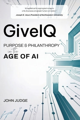 GiveIQ: Purpose and Philanthropy in the Age of AI: Purpose and Philanthropy in the Age of AI by Judge, John