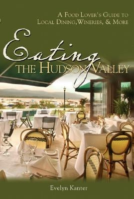 Eating the Hudson Valley: A Food Lover's Guide to Local Dining, Wineries and More by Kanter, Evelyn