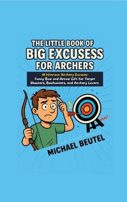 The Little Book of Big Excuses for Archers: 111 Hilarious Archery Excuses: Funny Bow and Arrow Gift for Target Shooters, Bowhunters, and Archery Lover by Beutel, Michael