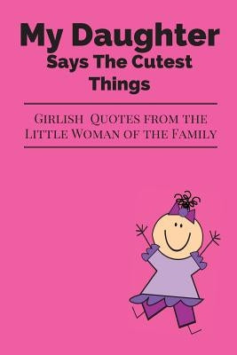 My Daughter Says The Cutest Things: Girlish Quotes From The Little Woman Of The Family by Stories, Journals Are