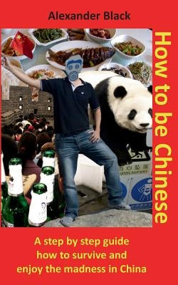 How to be Chinese: A step by step guide how to survive and enjoy the madness in China by Black, Alexander