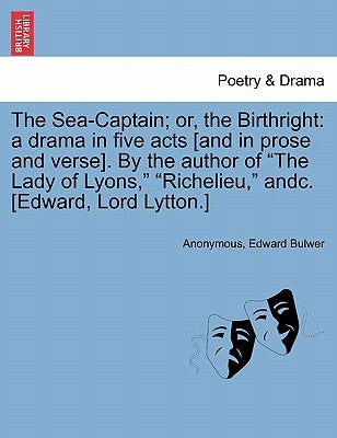 The Sea-Captain; Or, the Birthright: A Drama in Five Acts [And in Prose and Verse]. by the Author of the Lady of Lyons, Richelieu, Andc. [Edward, Lord by Anonymous