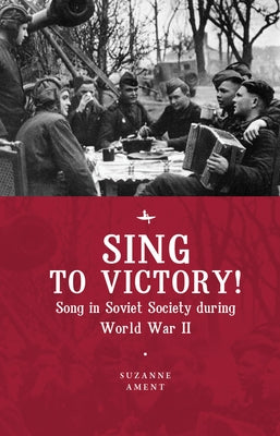 Sing to Victory!: Song in Soviet Society During World War II by Ament, Suzanne