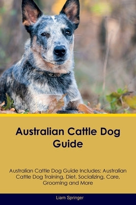 Australian Cattle Dog Guide Australian Cattle Dog Guide Includes: Australian Cattle Dog Training, Diet, Socializing, Care, Grooming, Breeding and More by Springer, Liam