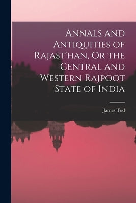 Annals and Antiquities of Rajast'han, Or the Central and Western Rajpoot State of India by Tod, James