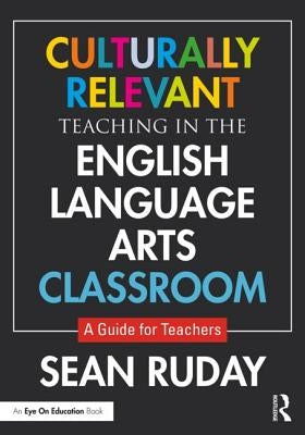 Culturally Relevant Teaching in the English Language Arts Classroom: A Guide for Teachers by Ruday, Sean